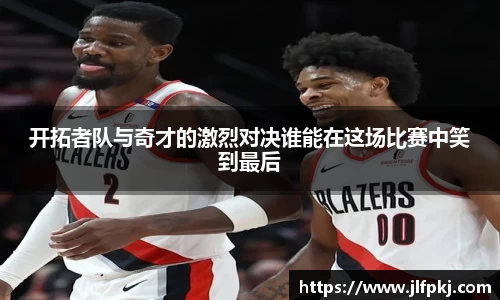 开拓者队与奇才的激烈对决谁能在这场比赛中笑到最后
