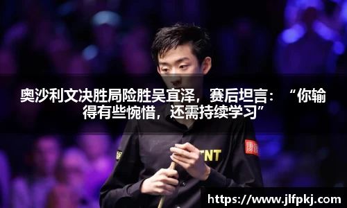 奥沙利文决胜局险胜吴宜泽，赛后坦言：“你输得有些惋惜，还需持续学习”